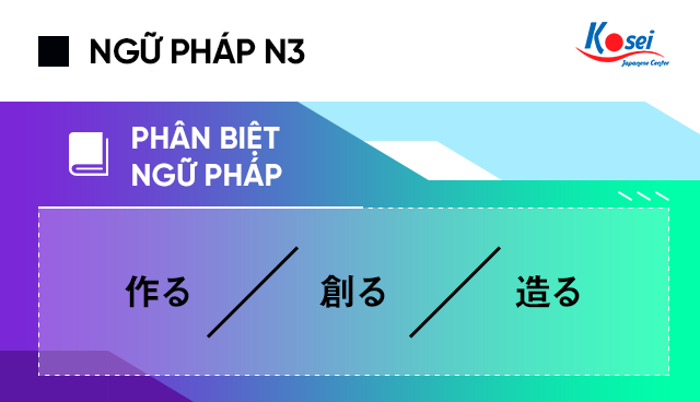 Ngữ pháp tiếng Nhật N3: Phân biệt cách sử dụng 作る、創る、造る
